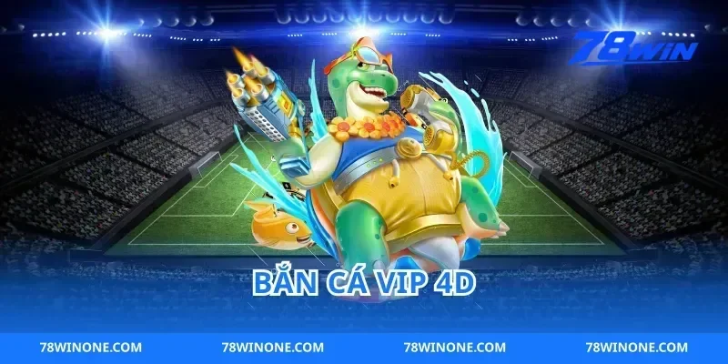 Bắn Cá Vip 4D 78win Trải nghiệm bắn cá đỉnh cao